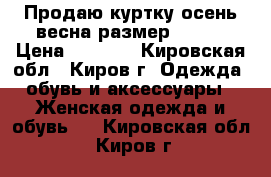 Продаю куртку осень-весна размер 44-46 › Цена ­ 2 100 - Кировская обл., Киров г. Одежда, обувь и аксессуары » Женская одежда и обувь   . Кировская обл.,Киров г.